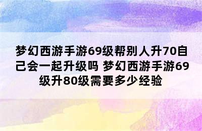 梦幻西游手游69级帮别人升70自己会一起升级吗 梦幻西游手游69级升80级需要多少经验